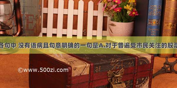 单选题下列各句中 没有语病且句意明确的一句是A.对于普遍受市民关注的股票转让获利是