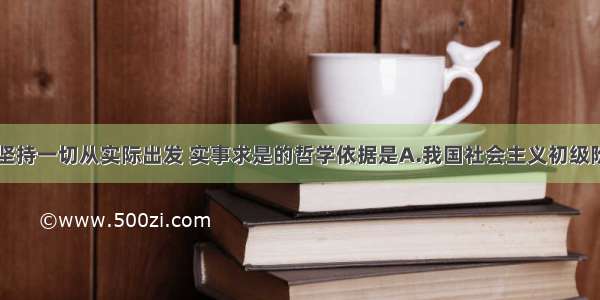 单选题必须坚持一切从实际出发 实事求是的哲学依据是A.我国社会主义初级阶段的基本国