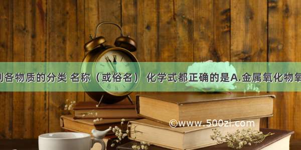 单选题下列各物质的分类 名称（或俗名） 化学式都正确的是A.金属氧化物氧化铁FeOB