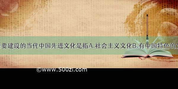 单选题我们所要建设的当代中国先进文化是指A.社会主义文化B.有中国特色的文化C.时尚文