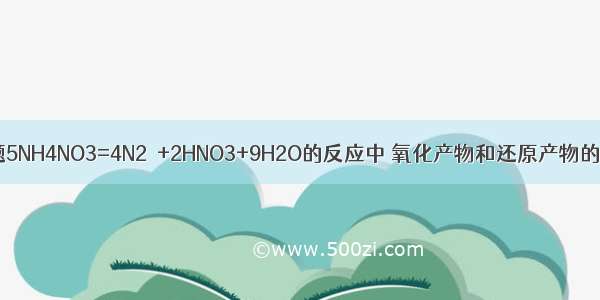 单选题5NH4NO3=4N2↑+2HNO3+9H2O的反应中 氧化产物和还原产物的物质