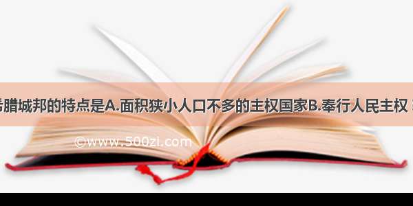 单选题古代希腊城邦的特点是A.面积狭小人口不多的主权国家B.奉行人民主权 轮番而治原则