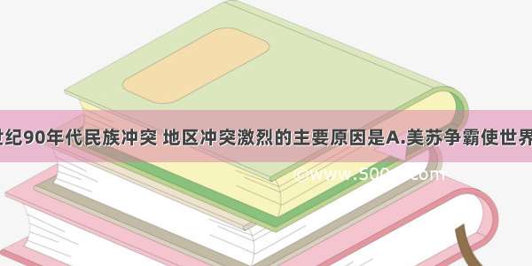 单选题20世纪90年代民族冲突 地区冲突激烈的主要原因是A.美苏争霸使世界不得安宁B.