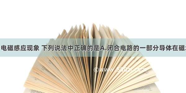 单选题关于电磁感应现象 下列说法中正确的是A.闭合电路的一部分导体在磁场中运动 一