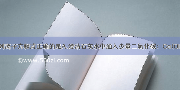 单选题下列离子方程式正确的是A.澄清石灰水中通入少量二氧化碳：Ca(OH)2+CO2