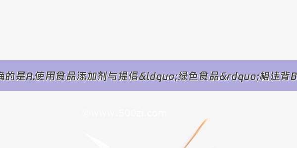 单选题下列说法正确的是A.使用食品添加剂与提倡“绿色食品”相违背B.含有食品添加剂的