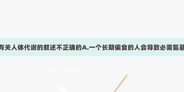 单选题下列有关人体代谢的叙述不正确的A.一个长期偏食的人会导致必需氨基酸缺乏 但其