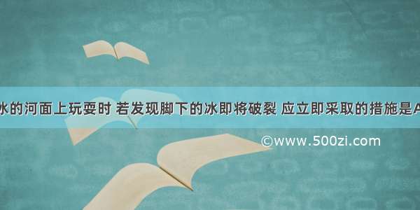 单选题在结冰的河面上玩耍时 若发现脚下的冰即将破裂 应立即采取的措施是A.迅速跑开B.