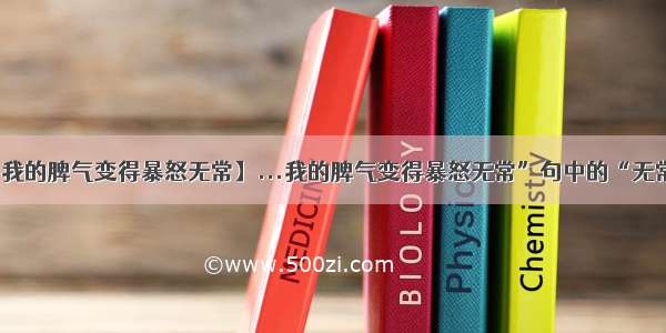 【我的脾气变得暴怒无常】...我的脾气变得暴怒无常”句中的“无常...