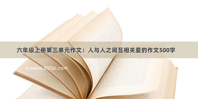 六年级上册第三单元作文：人与人之间互相关爱的作文500字