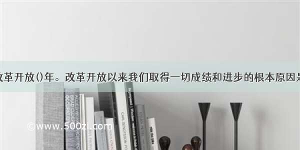 今年是改革开放()年。改革开放以来我们取得一切成绩和进步的根本原因是 开辟了