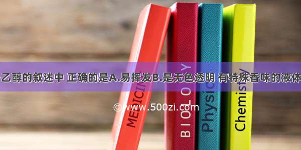 多选题关于乙醇的叙述中 正确的是A.易挥发B.是无色透明 有特殊香味的液体C.密度比水