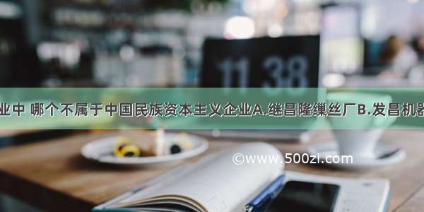 下列早期企业中 哪个不属于中国民族资本主义企业A.继昌隆缫丝厂B.发昌机器厂C.天津机