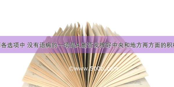 单选题下列各选项中 没有语病的一项是A.能否发挥好中央和地方两方面的积极性 克服有