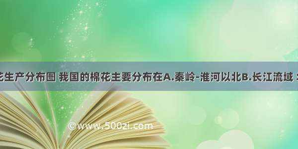 读我国棉花生产分布图 我国的棉花主要分布在A.秦岭-淮河以北B.长江流域 华北平原和