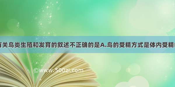 单选题下列有关鸟类生殖和发育的叙述不正确的是A.鸟的受精方式是体内受精B.早成鸟需要