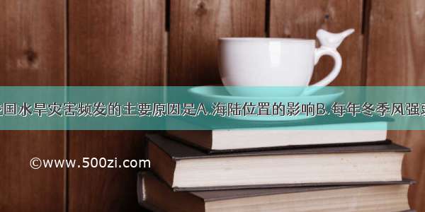 单选题造成我国水旱灾害频发的主要原因是A.海陆位置的影响B.每年冬季风强弱不同C.各地