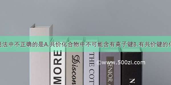 单选题下列说法中不正确的是A.共价化合物中不可能含有离子键B.有共价键的化合物 不一定