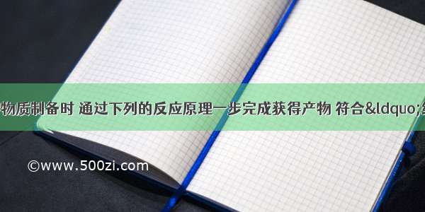 单选题工业生产中物质制备时 通过下列的反应原理一步完成获得产物 符合“绿色化学”