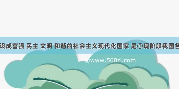 把我国建设成富强 民主 文明 和谐的社会主义现代化国家 是①现阶段我国各族人民的