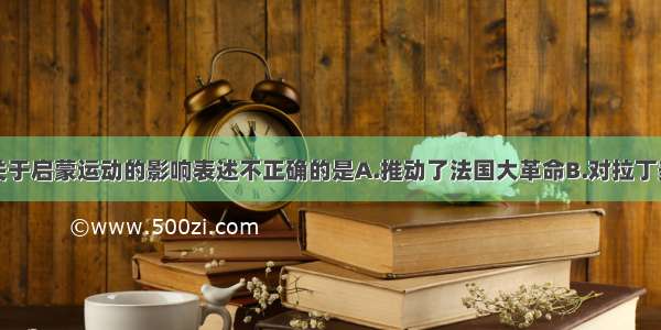 单选题下列关于启蒙运动的影响表述不正确的是A.推动了法国大革命B.对拉丁美洲的独立战