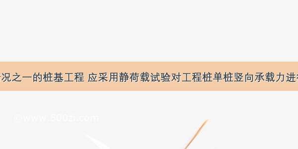 有下列情况之一的桩基工程 应采用静荷载试验对工程桩单桩竖向承载力进行检测 检