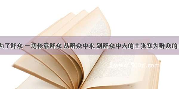 “一切为了群众 一切依靠群众 从群众中来 到群众中去的主张变为群众的自觉行动