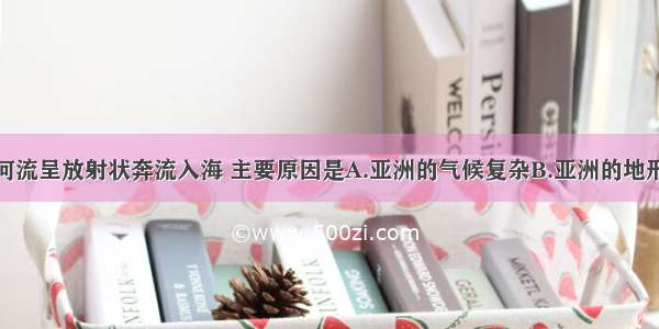 单选题亚洲河流呈放射状奔流入海 主要原因是A.亚洲的气候复杂B.亚洲的地形多样C.亚洲