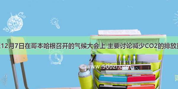 单选题12月7日在哥本哈根召开的气候大会上 主要讨论减少CO2的排放量 倡导