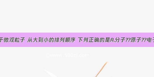 单选题关于微观粒子 从大到小的排列顺序 下列正确的是A.分子??原子??电子??质子B