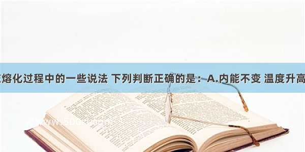 单选题冰在熔化过程中的一些说法 下列判断正确的是：A.内能不变 温度升高B.内能增加