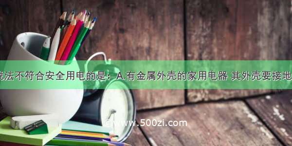 单选题下列说法不符合安全用电的是：A.有金属外壳的家用电器 其外壳要接地B.三脚插头的