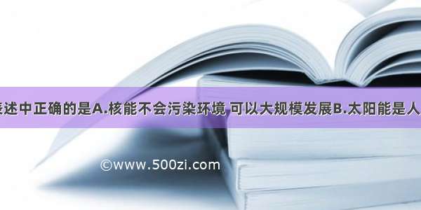 单选题下列表述中正确的是A.核能不会污染环境 可以大规模发展B.太阳能是人类所有能源的