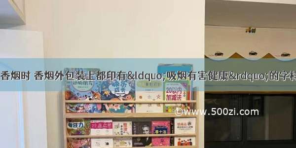 单选题人们在购买香烟时 香烟外包装上都印有“吸烟有害健康”的字样 这样做体现了生