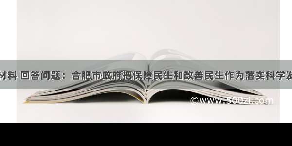 解答题阅读材料 回答问题：合肥市政府把保障民生和改善民生作为落实科学发展观的核心