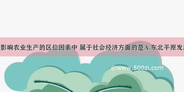 单选题下列影响农业生产的区位因素中 属于社会经济方面的是A.东北平原发展耕作业 利