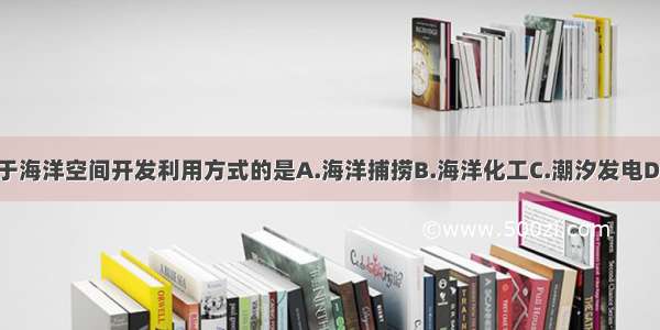 单选题属于海洋空间开发利用方式的是A.海洋捕捞B.海洋化工C.潮汐发电D.海洋航运