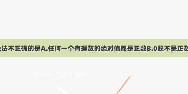 单选题下列说法不正确的是A.任何一个有理数的绝对值都是正数B.0既不是正数也不是负数C