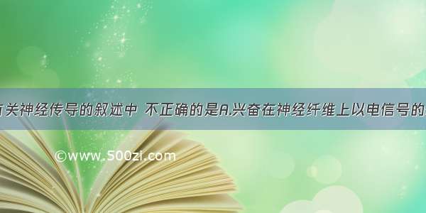 单选题下列有关神经传导的叙述中 不正确的是A.兴奋在神经纤维上以电信号的形式传递B.神