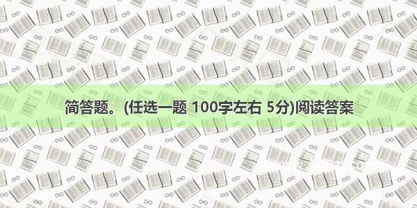 简答题。(任选一题 100字左右 5分)阅读答案