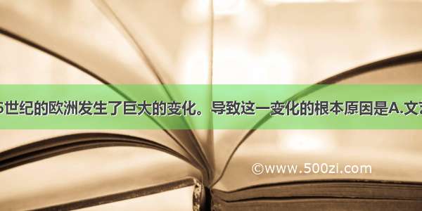 单选题14-16世纪的欧洲发生了巨大的变化。导致这一变化的根本原因是A.文艺复兴运动的