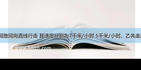 甲 乙两人同地同向直线行走 其速度分别为7千米/小时 5千米/小时。乙先走两小时后甲