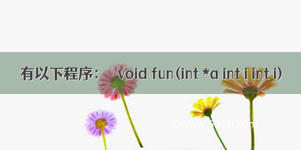 有以下程序：   void fun(int *a int i int i)