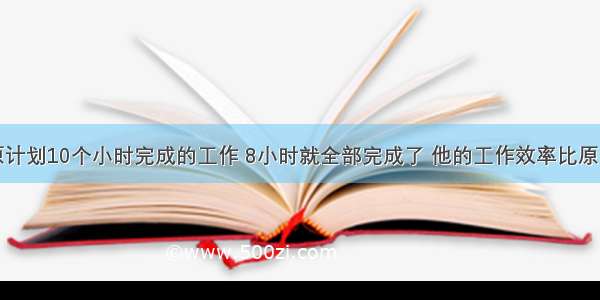 某工人原计划10个小时完成的工作 8小时就全部完成了 他的工作效率比原计划高了