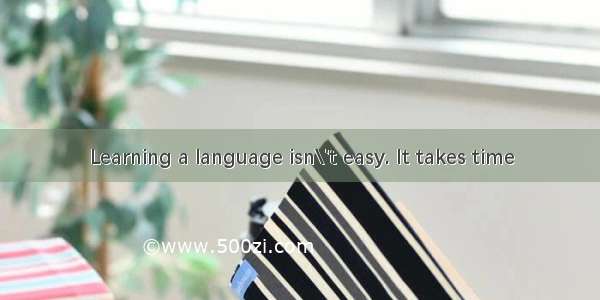 Learning a language isn\'t easy. It takes time