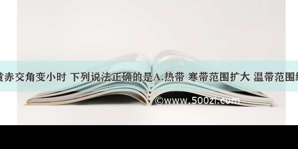 单选题若黄赤交角变小时 下列说法正确的是A.热带 寒带范围扩大 温带范围缩小B.寒带