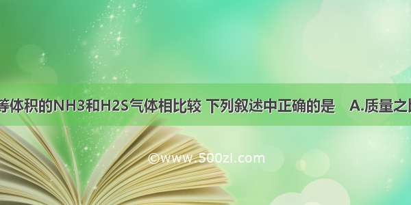 同温同压下 等体积的NH3和H2S气体相比较 下列叙述中正确的是　A.质量之比为1∶1B.分