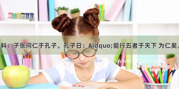 解答题阅读下列材料：子张问仁于孔子。孔子日：“能行五者于天下 为仁矣。”请问之 