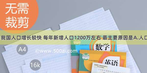 单选题目前我国人口增长较快 每年新增人口1200万左右 最主要原因是A.人口出生率高B