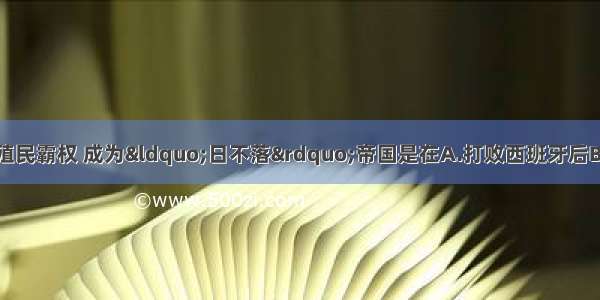 英国最终确立世界殖民霸权 成为&ldquo;日不落&rdquo;帝国是在A.打败西班牙后B.打败葡萄牙后C.打